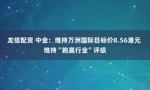 龙信配资 中金：维持万洲国际目标价8.56港元 维持“跑赢行业”评级