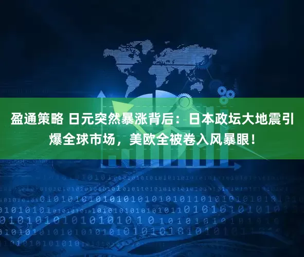 盈通策略 日元突然暴涨背后：日本政坛大地震引爆全球市场，美欧全被卷入风暴眼！