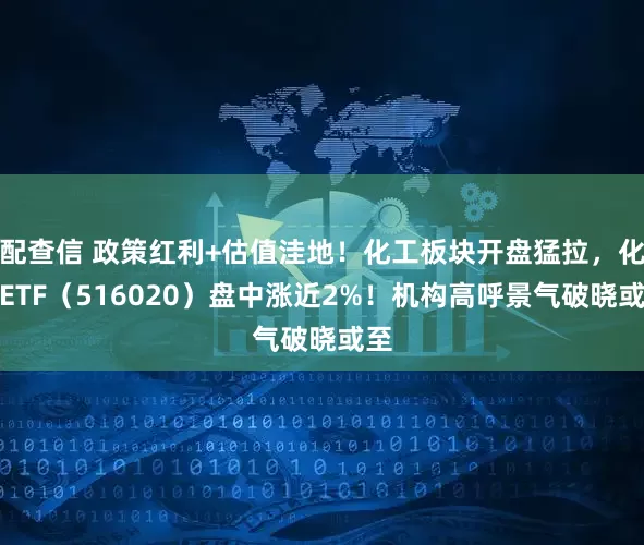 配查信 政策红利+估值洼地！化工板块开盘猛拉，化工ETF（516020）盘中涨近2%！机构高呼景气破晓或至