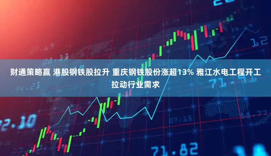 财通策略赢 港股钢铁股拉升 重庆钢铁股份涨超13% 雅江水电工程开工拉动行业需求