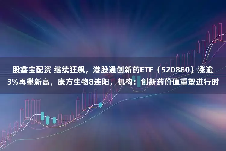 股鑫宝配资 继续狂飙，港股通创新药ETF（520880）涨逾3%再攀新高，康方生物8连阳，机构：创新药价值重塑进行时