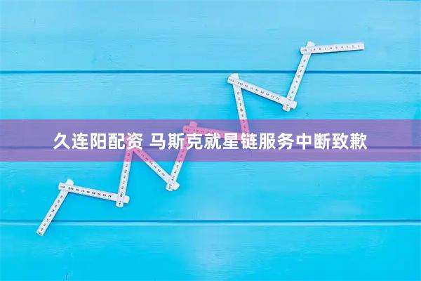 久连阳配资 马斯克就星链服务中断致歉