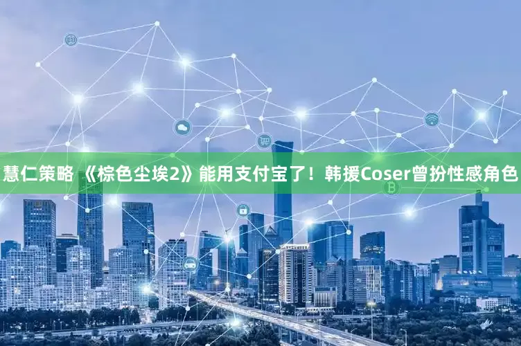 慧仁策略 《棕色尘埃2》能用支付宝了！韩援Coser曾扮性感角色