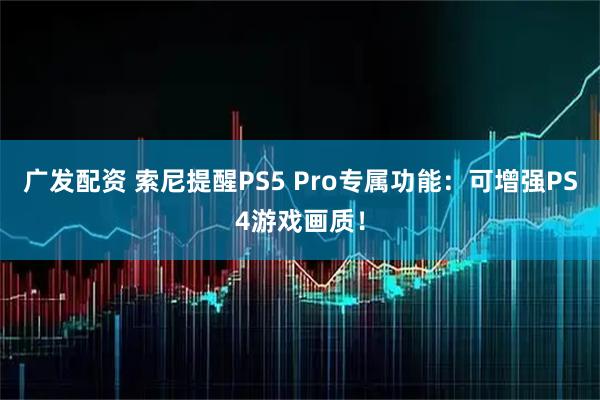 广发配资 索尼提醒PS5 Pro专属功能：可增强PS4游戏画质！