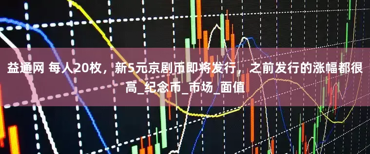 益通网 每人20枚，新5元京剧币即将发行，之前发行的涨幅都很高_纪念币_市场_面值