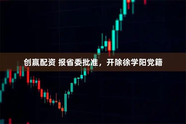 创赢配资 报省委批准，开除徐学阳党籍