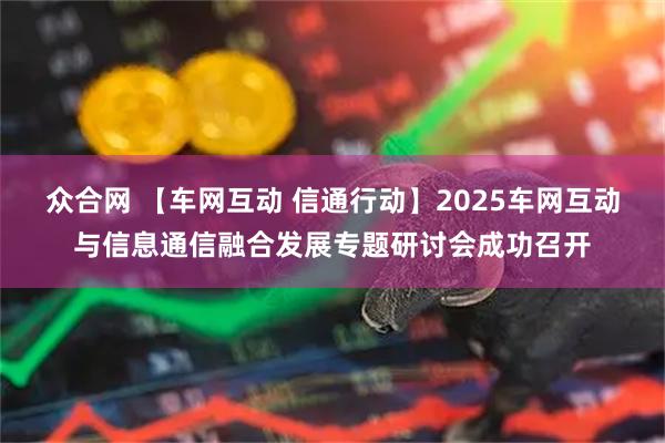 众合网 【车网互动 信通行动】2025车网互动与信息通信融合发展专题研讨会成功召开