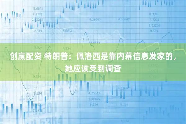 创赢配资 特朗普：佩洛西是靠内幕信息发家的，她应该受到调查