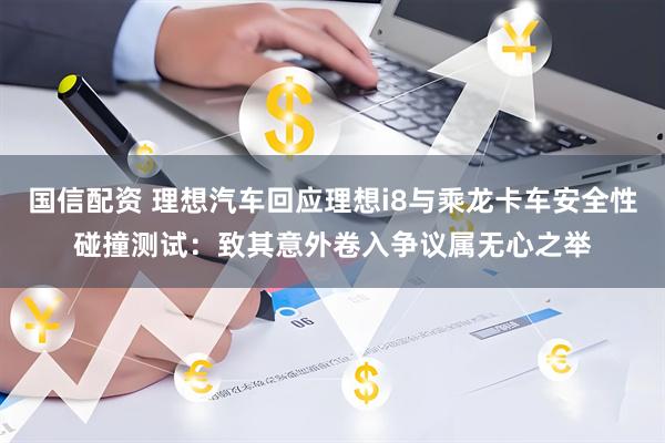 国信配资 理想汽车回应理想i8与乘龙卡车安全性碰撞测试：致其意外卷入争议属无心之举