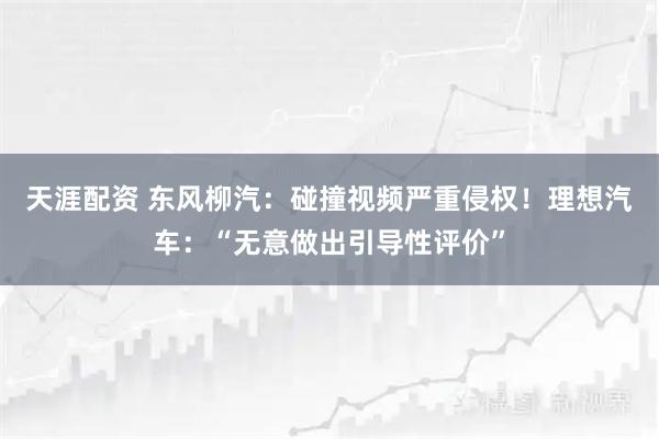 天涯配资 东风柳汽：碰撞视频严重侵权！理想汽车：“无意做出引导性评价”
