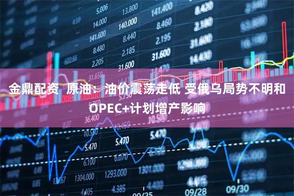 金鼎配资  原油：油价震荡走低 受俄乌局势不明和OPEC+计划增产影响