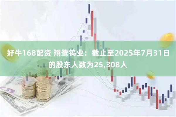 好牛168配资 翔鹭钨业：截止至2025年7月31日的股东人数为25,308人
