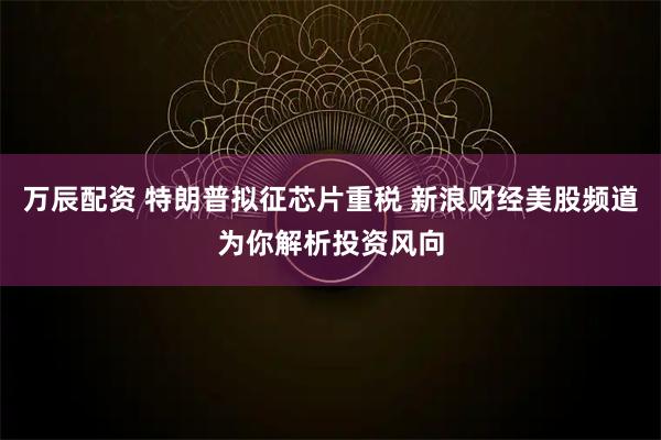 万辰配资 特朗普拟征芯片重税 新浪财经美股频道为你解析投资风向