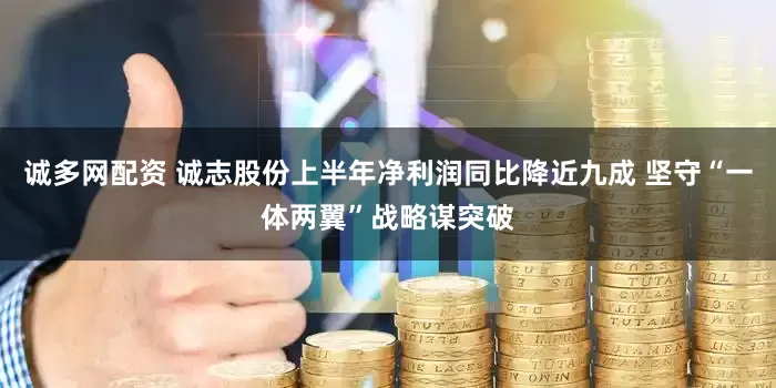 诚多网配资 诚志股份上半年净利润同比降近九成 坚守“一体两翼”战略谋突破