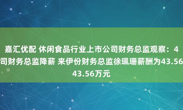 嘉汇优配 休闲食品行业上市公司财务总监观察：4家公司财务总监降薪 来伊份财务总监徐珮珊薪酬为43.56万元