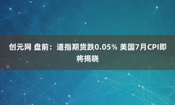创元网 盘前：道指期货跌0.05% 美国7月CPI即将揭晓