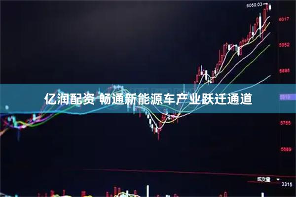 亿润配资 畅通新能源车产业跃迁通道