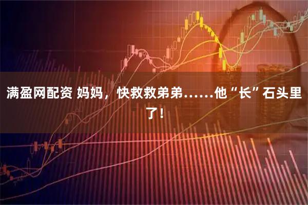 满盈网配资 妈妈，快救救弟弟……他“长”石头里了！