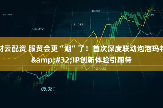 财云配资 服贸会更“潮”了！首次深度联动泡泡玛特 IP创新体验引期待