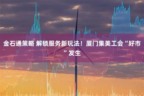 金石通策略 解锁服务新玩法！厦门集美工会“好市”发生