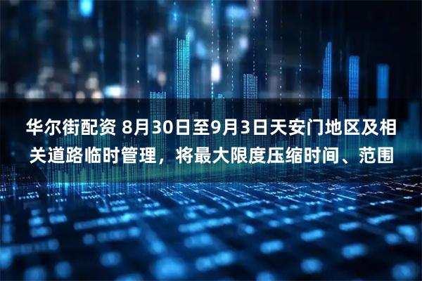 华尔街配资 8月30日至9月3日天安门地区及相关道路临时管理，将最大限度压缩时间、范围