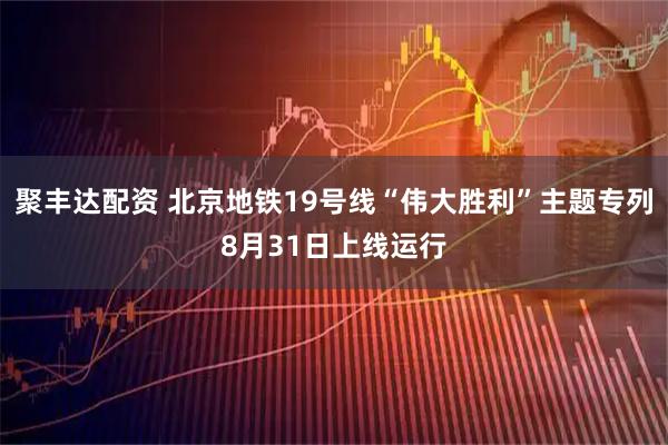 聚丰达配资 北京地铁19号线“伟大胜利”主题专列8月31日上线运行