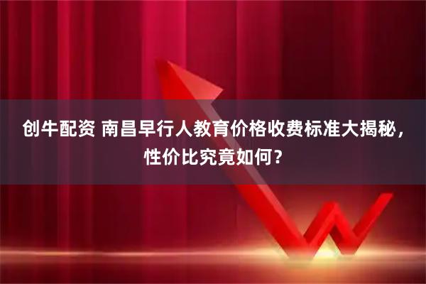 创牛配资 南昌早行人教育价格收费标准大揭秘，性价比究竟如何？