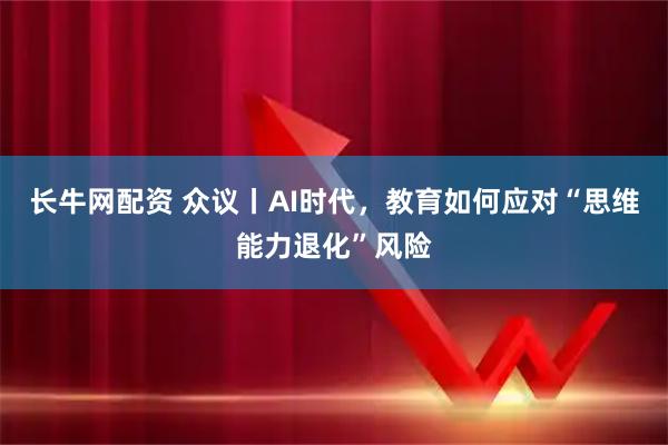 长牛网配资 众议丨AI时代，教育如何应对“思维能力退化”风险