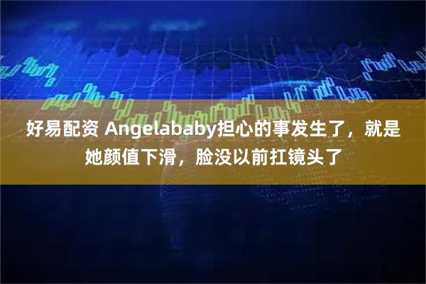 好易配资 Angelababy担心的事发生了，就是她颜值下滑，脸没以前扛镜头了