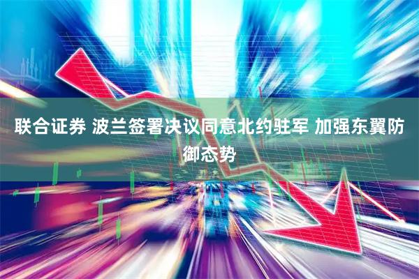 联合证券 波兰签署决议同意北约驻军 加强东翼防御态势
