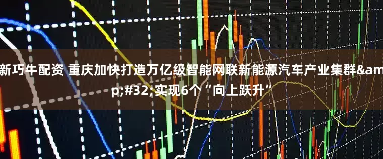 新巧牛配资 重庆加快打造万亿级智能网联新能源汽车产业集群 实现6个“向上跃升”