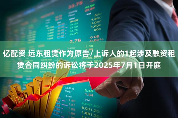 亿配资 远东租赁作为原告/上诉人的1起涉及融资租赁合同纠纷的诉讼将于2025年7月1日开庭