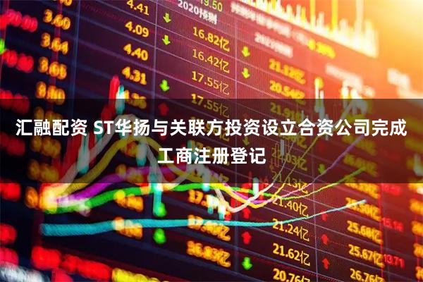 汇融配资 ST华扬与关联方投资设立合资公司完成工商注册登记