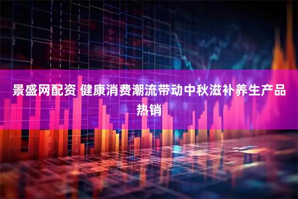 景盛网配资 健康消费潮流带动中秋滋补养生产品热销