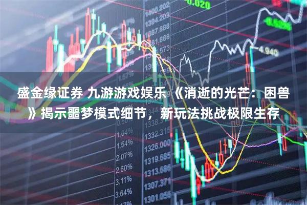 盛金缘证券 九游游戏娱乐 《消逝的光芒：困兽》揭示噩梦模式细节，新玩法挑战极限生存