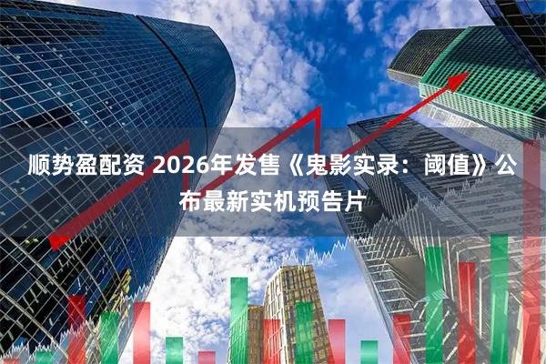 顺势盈配资 2026年发售《鬼影实录：阈值》公布最新实机预告片
