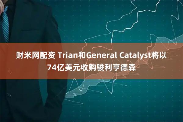 财米网配资 Trian和General Catalyst将以74亿美元收购骏利亨德森