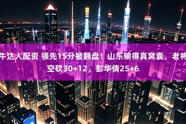 牛达人配资 领先15分被翻盘！山东输得真窝囊，老将空砍30+12，彭华倩25+6
