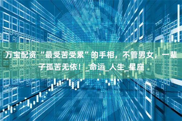 万宝配资 “最受苦受累”的手相，不管男女，一辈子孤苦无依！_命运_人生_星座