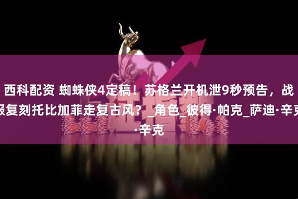 西科配资 蜘蛛侠4定稿！苏格兰开机泄9秒预告，战服复刻托比加菲走复古风？_角色_彼得·帕克_萨迪·辛克