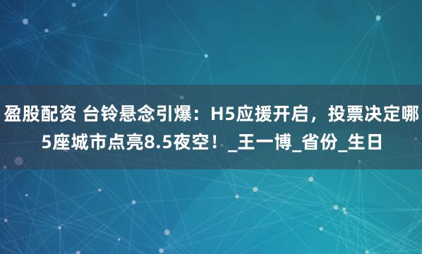 盈股配资 台铃悬念引爆：H5应援开启，投票决定哪5座城市点亮8.5夜空！_王一博_省份_生日