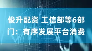 俊升配资 工信部等6部门：有序发展平台消费