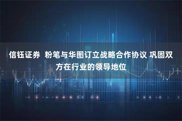 信钰证券  粉笔与华图订立战略合作协议 巩固双方在行业的领导地位