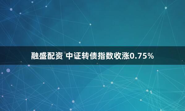 融盛配资 中证转债指数收涨0.75%