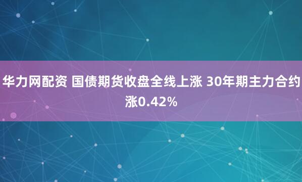 华力网配资 国债期货收盘全线上涨 30年期主力合约涨0.42%