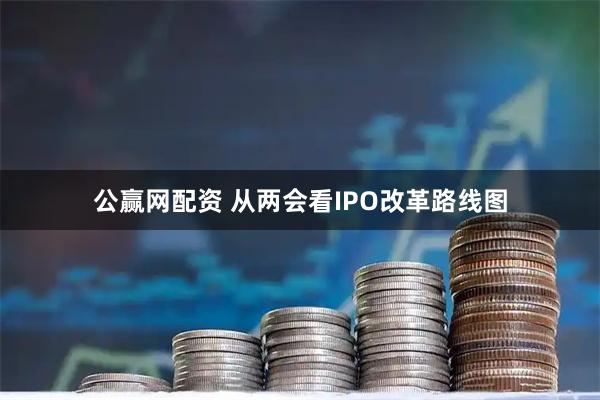 公赢网配资 从两会看IPO改革路线图