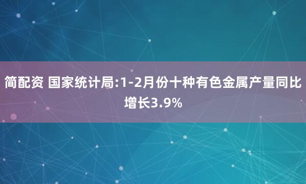 简配资 国家统计局:1-2月份十种有色金属产量同比增长3.9%