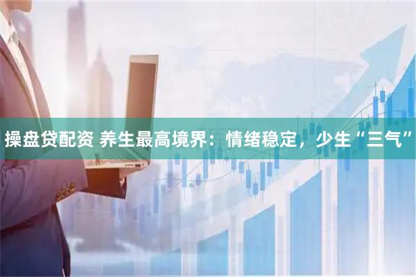 操盘贷配资 养生最高境界：情绪稳定，少生“三气”