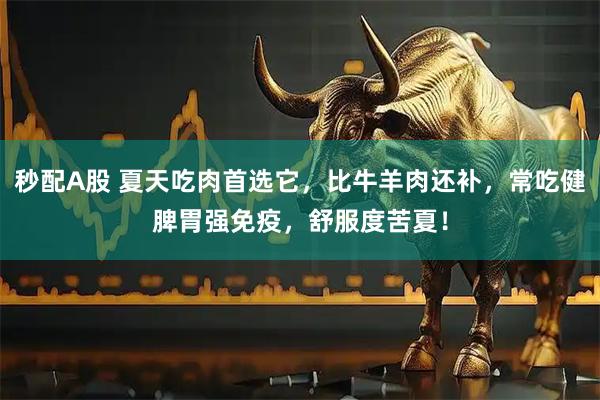 秒配A股 夏天吃肉首选它，比牛羊肉还补，常吃健脾胃强免疫，舒服度苦夏！