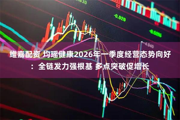 维嘉配资 均瑶健康2026年一季度经营态势向好：全链发力强根基 多点突破促增长
